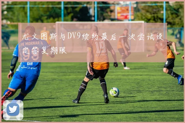 尤文图斯与DV9续约最后一次尝试设定答复期限
