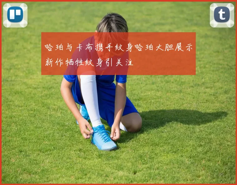 哈珀与卡布携手纹身哈珀大胆展示新作牺牲纹身引关注