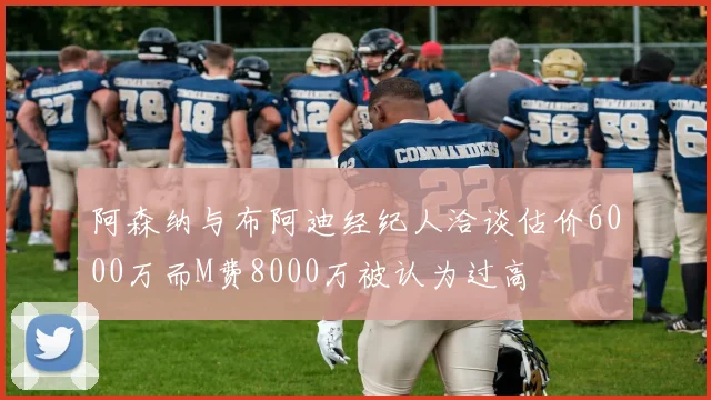 阿森纳与布阿迪经纪人洽谈估价6000万而M费8000万被认为过高