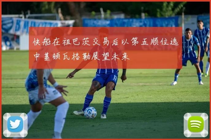 快船在祖巴茨交易后以第五顺位选中基顿瓦格勒展望未来