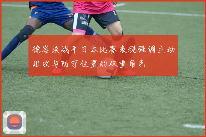 德容谈战平日本比赛表现强调主动进攻与防守位置的双重角色