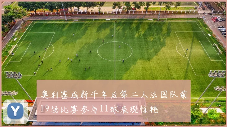 奥利塞成新千年后第二人法国队前19场比赛参与11球表现惊艳