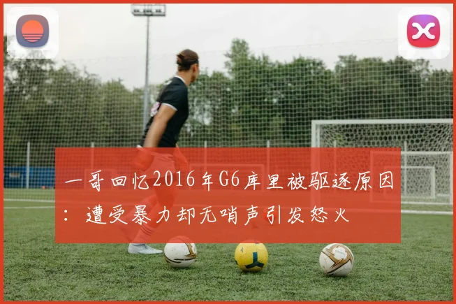 一哥回忆2016年G6库里被驱逐原因：遭受暴力却无哨声引发怒火