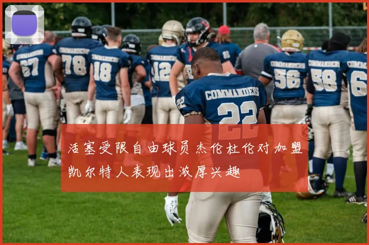 活塞受限自由球员杰伦杜伦对加盟凯尔特人表现出浓厚兴趣