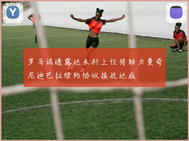 罗马诺透露达米科上任将助力曼奇尼迪巴拉续约协议接近达成