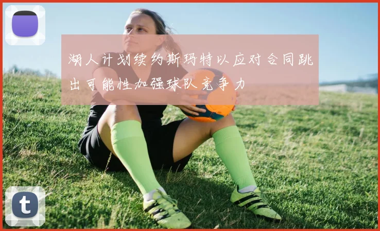 湖人计划续约斯玛特以应对合同跳出可能性加强球队竞争力