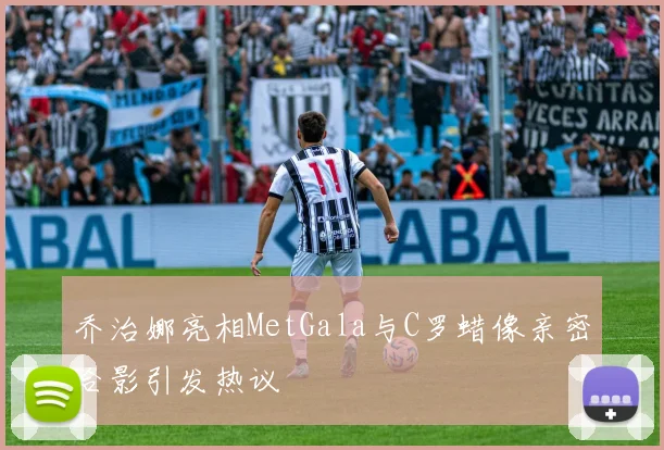 乔治娜亮相MetGala与C罗蜡像亲密合影引发热议