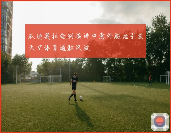 瓜迪奥拉告别演讲中意外脏话引发天空体育道歉风波