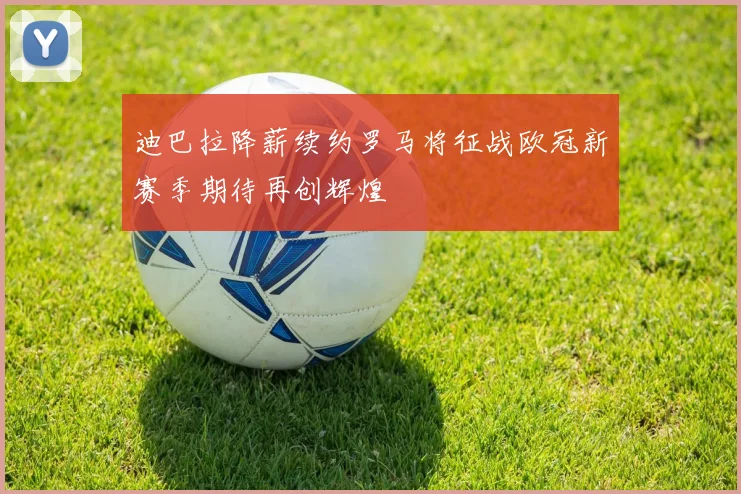 迪巴拉降薪续约罗马将征战欧冠新赛季期待再创辉煌