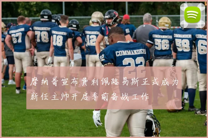 摩纳哥宣布费利佩路易斯正式成为新任主帅开启季前备战工作