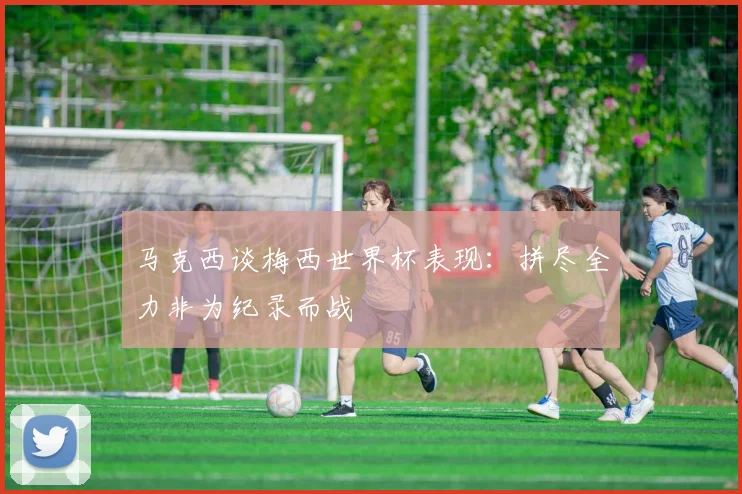 马克西谈梅西世界杯表现：拼尽全力非为纪录而战