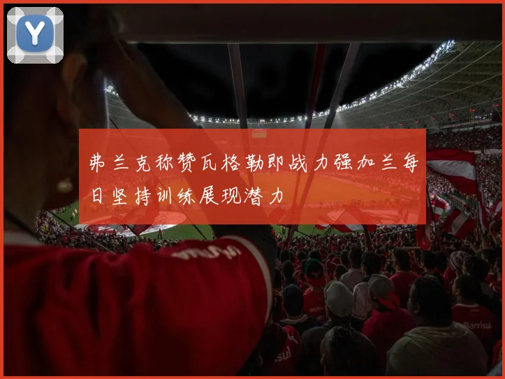 弗兰克称赞瓦格勒即战力强加兰每日坚持训练展现潜力