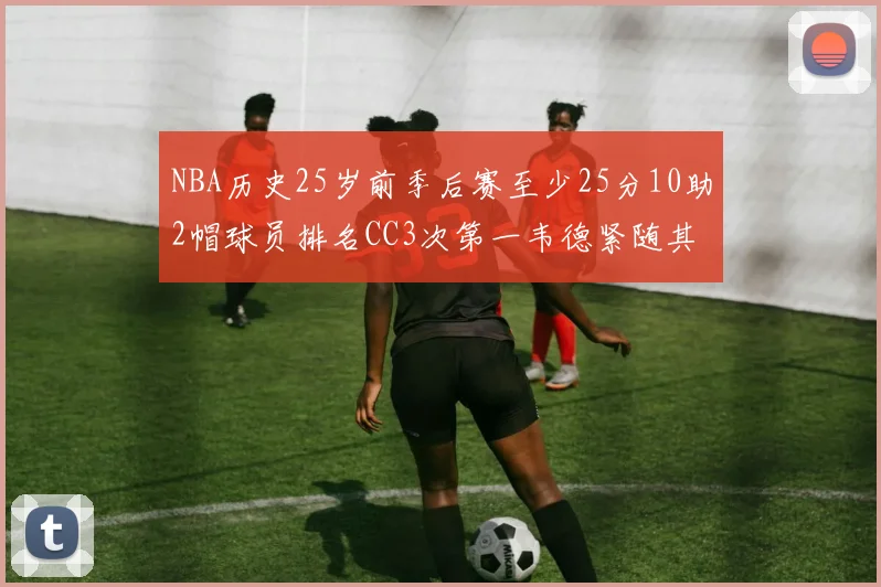 NBA历史25岁前季后赛至少25分10助2帽球员排名CC3次第一韦德紧随其后