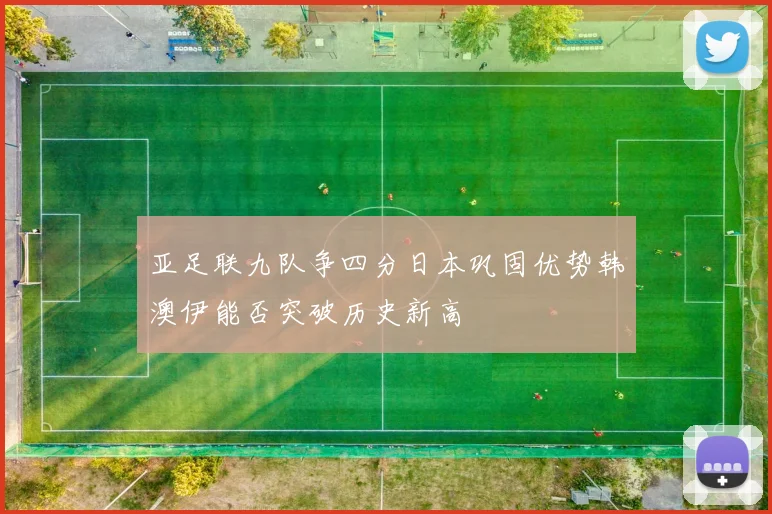 亚足联九队争四分日本巩固优势韩澳伊能否突破历史新高