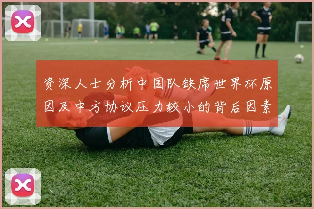 资深人士分析中国队缺席世界杯原因及中方协议压力较小的背后因素