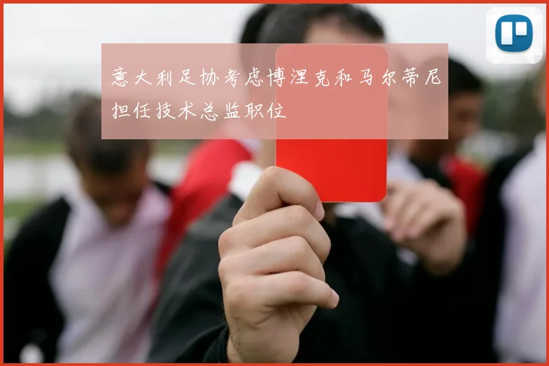 意大利足协考虑博涅克和马尔蒂尼担任技术总监职位