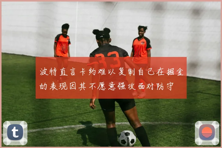 波特直言卡约难以复制自己在掘金的表现因其不愿意强攻面对防守