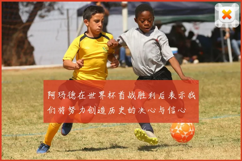阿玛德在世界杯首战胜利后表示我们将努力创造历史的决心与信心