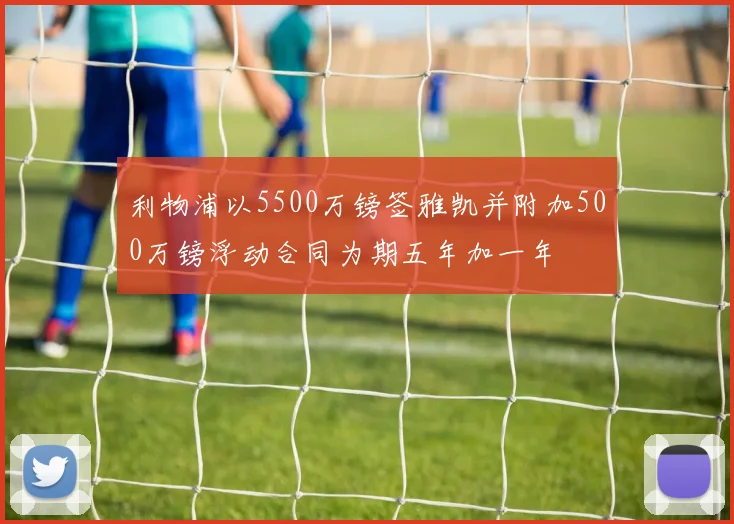 利物浦以5500万镑签雅凯并附加500万镑浮动合同为期五年加一年