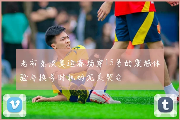 老布克谈奥运赛场穿15号的震撼体验与换号时机的完美契合