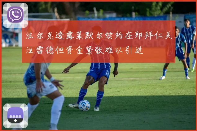 法尔克透露莱默尔续约在即拜仁关注雷德但资金紧张难以引进
