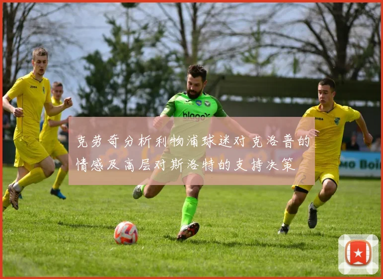克劳奇分析利物浦球迷对克洛普的情感及高层对斯洛特的支持决策